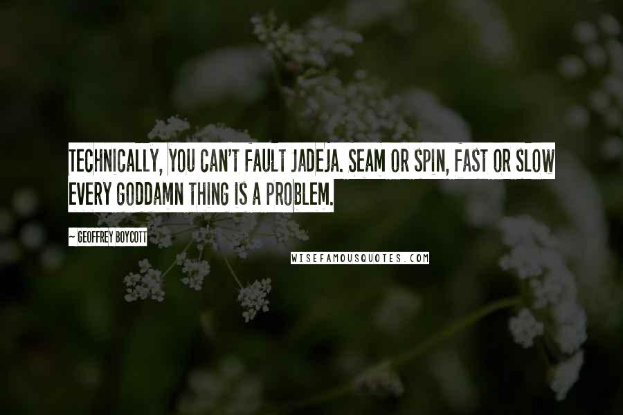 Geoffrey Boycott Quotes: Technically, you can't fault Jadeja. Seam or spin, fast or slow every goddamn thing is a problem.