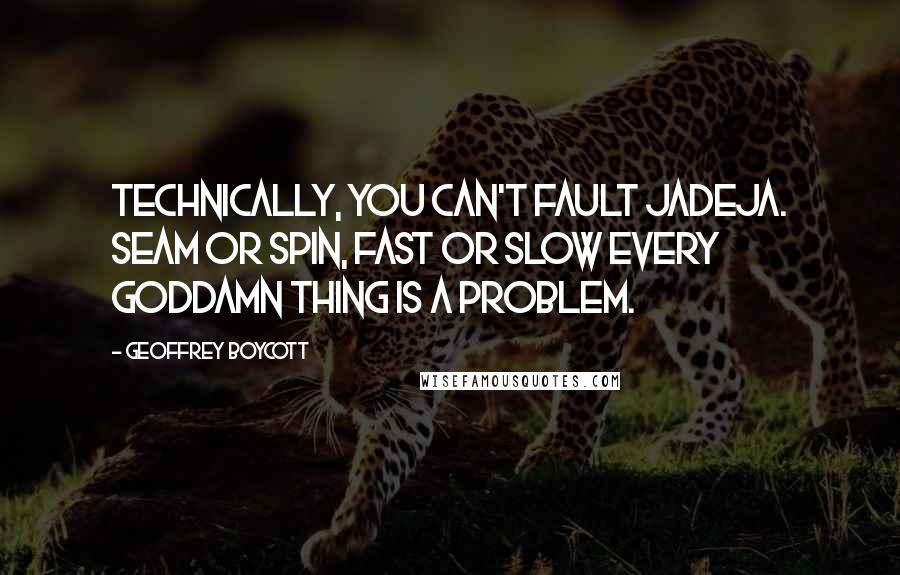 Geoffrey Boycott Quotes: Technically, you can't fault Jadeja. Seam or spin, fast or slow every goddamn thing is a problem.