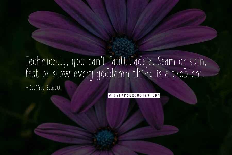 Geoffrey Boycott Quotes: Technically, you can't fault Jadeja. Seam or spin, fast or slow every goddamn thing is a problem.