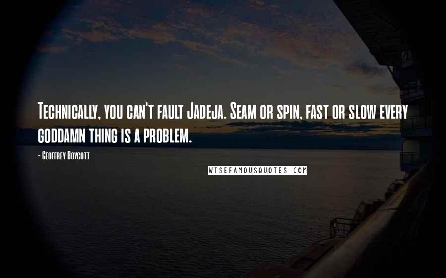 Geoffrey Boycott Quotes: Technically, you can't fault Jadeja. Seam or spin, fast or slow every goddamn thing is a problem.