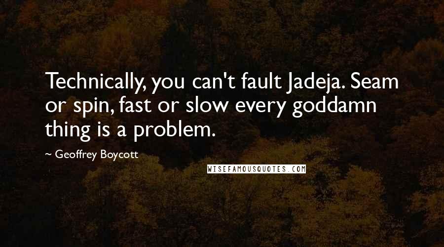 Geoffrey Boycott Quotes: Technically, you can't fault Jadeja. Seam or spin, fast or slow every goddamn thing is a problem.