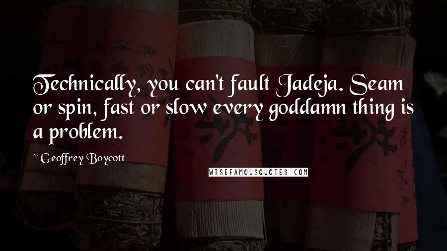 Geoffrey Boycott Quotes: Technically, you can't fault Jadeja. Seam or spin, fast or slow every goddamn thing is a problem.