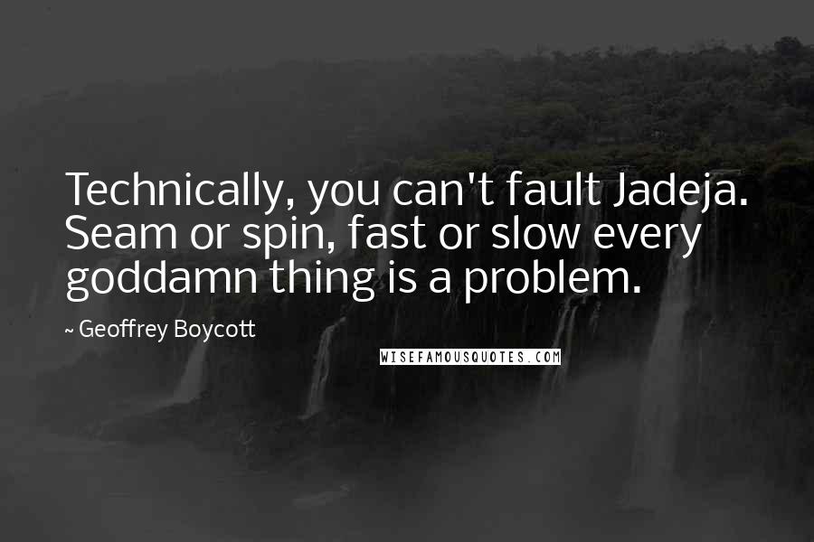 Geoffrey Boycott Quotes: Technically, you can't fault Jadeja. Seam or spin, fast or slow every goddamn thing is a problem.