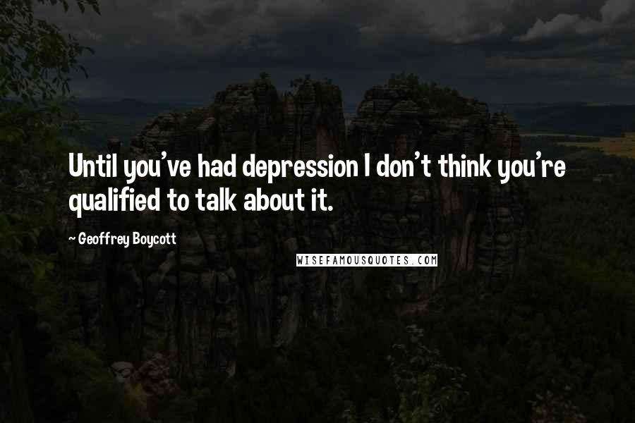 Geoffrey Boycott Quotes: Until you've had depression I don't think you're qualified to talk about it.