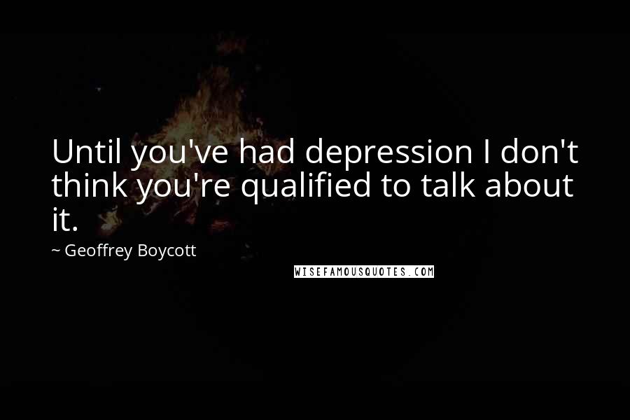 Geoffrey Boycott Quotes: Until you've had depression I don't think you're qualified to talk about it.