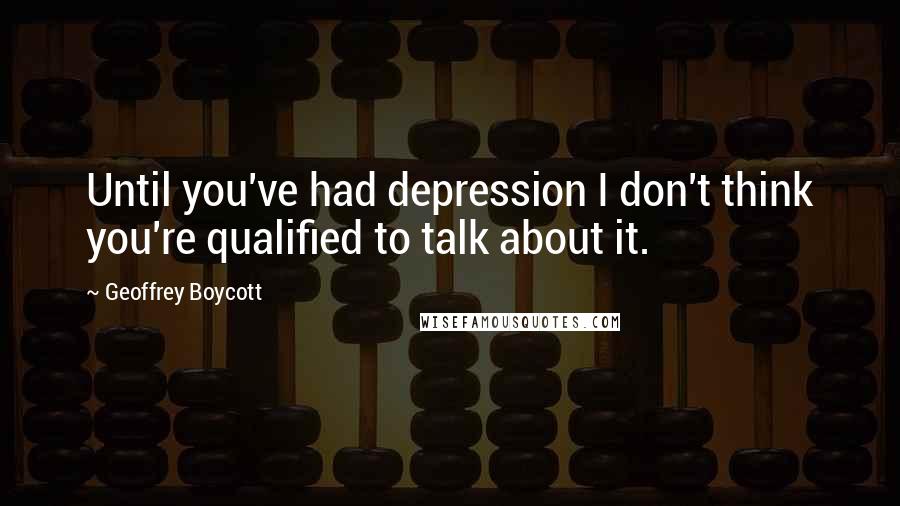 Geoffrey Boycott Quotes: Until you've had depression I don't think you're qualified to talk about it.