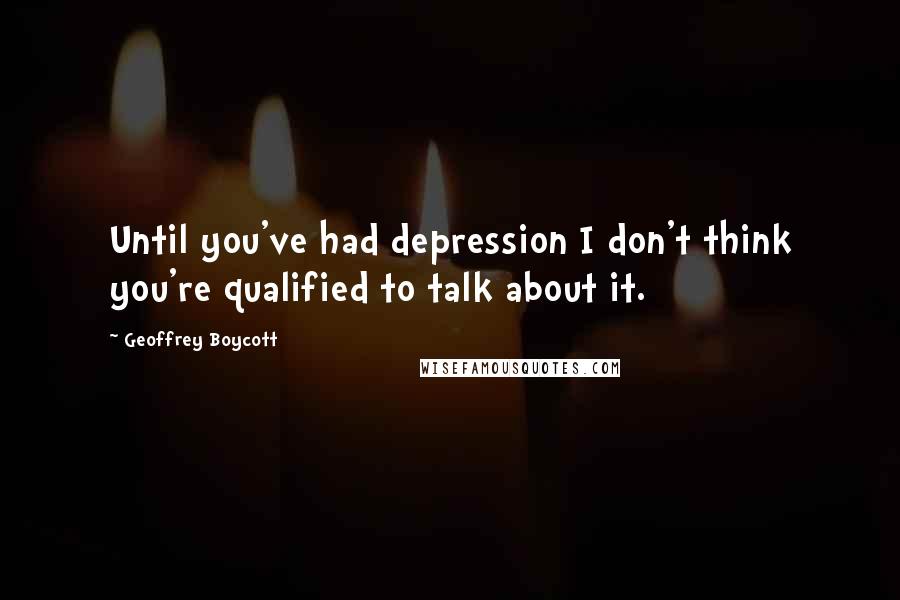 Geoffrey Boycott Quotes: Until you've had depression I don't think you're qualified to talk about it.