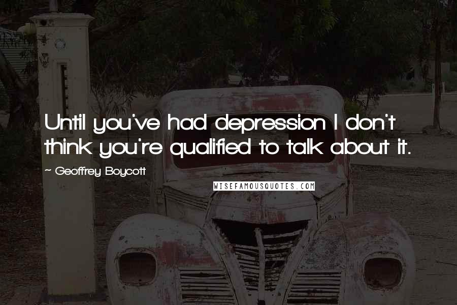 Geoffrey Boycott Quotes: Until you've had depression I don't think you're qualified to talk about it.