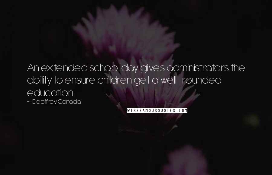 Geoffrey Canada Quotes: An extended school day gives administrators the ability to ensure children get a well-rounded education.