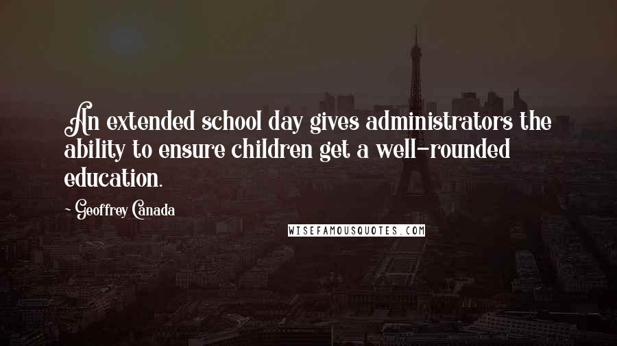 Geoffrey Canada Quotes: An extended school day gives administrators the ability to ensure children get a well-rounded education.