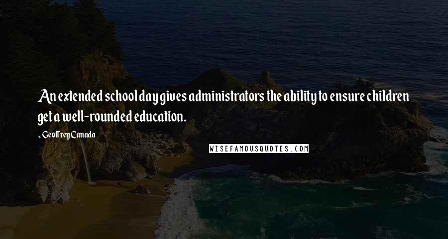 Geoffrey Canada Quotes: An extended school day gives administrators the ability to ensure children get a well-rounded education.