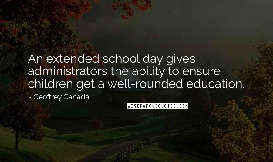 Geoffrey Canada Quotes: An extended school day gives administrators the ability to ensure children get a well-rounded education.