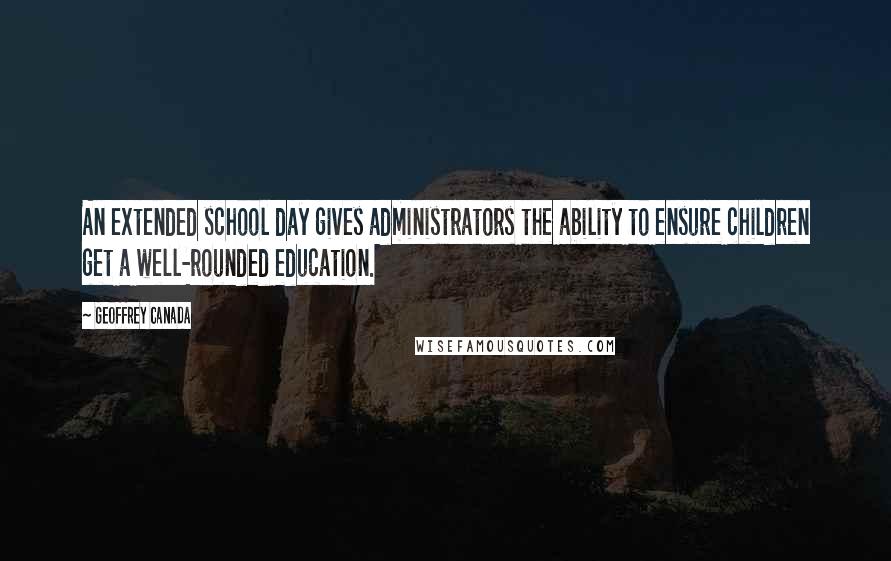 Geoffrey Canada Quotes: An extended school day gives administrators the ability to ensure children get a well-rounded education.