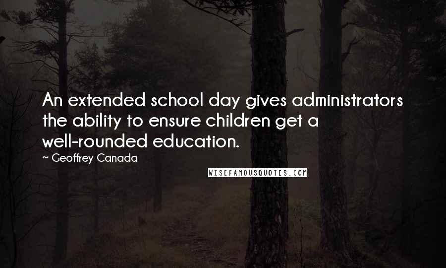 Geoffrey Canada Quotes: An extended school day gives administrators the ability to ensure children get a well-rounded education.