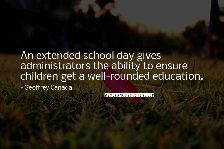 Geoffrey Canada Quotes: An extended school day gives administrators the ability to ensure children get a well-rounded education.