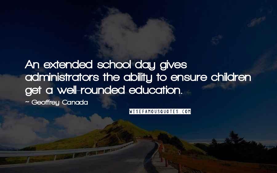 Geoffrey Canada Quotes: An extended school day gives administrators the ability to ensure children get a well-rounded education.