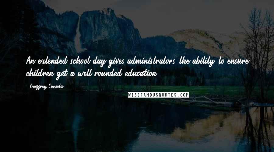 Geoffrey Canada Quotes: An extended school day gives administrators the ability to ensure children get a well-rounded education.