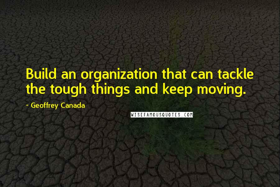 Geoffrey Canada Quotes: Build an organization that can tackle the tough things and keep moving.