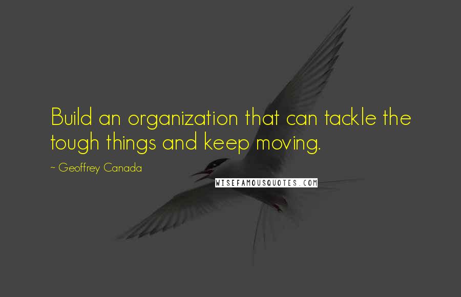 Geoffrey Canada Quotes: Build an organization that can tackle the tough things and keep moving.