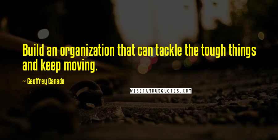 Geoffrey Canada Quotes: Build an organization that can tackle the tough things and keep moving.