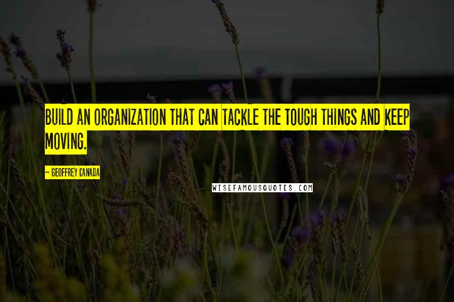 Geoffrey Canada Quotes: Build an organization that can tackle the tough things and keep moving.