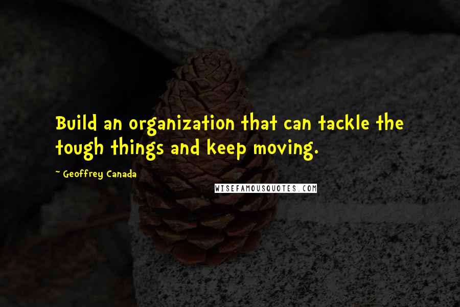 Geoffrey Canada Quotes: Build an organization that can tackle the tough things and keep moving.