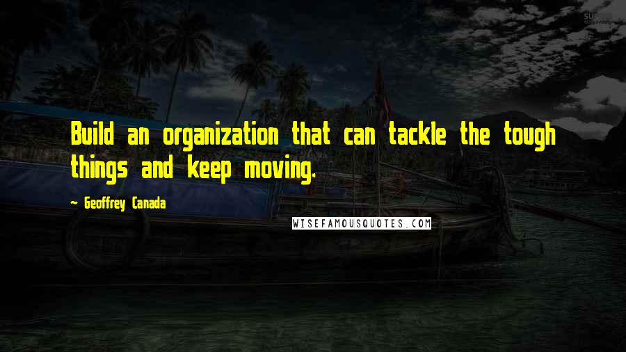 Geoffrey Canada Quotes: Build an organization that can tackle the tough things and keep moving.