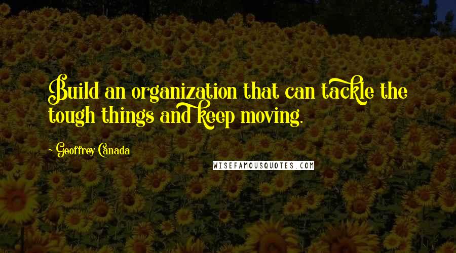 Geoffrey Canada Quotes: Build an organization that can tackle the tough things and keep moving.