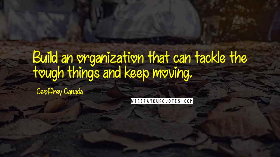 Geoffrey Canada Quotes: Build an organization that can tackle the tough things and keep moving.