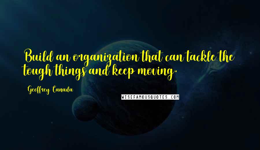 Geoffrey Canada Quotes: Build an organization that can tackle the tough things and keep moving.