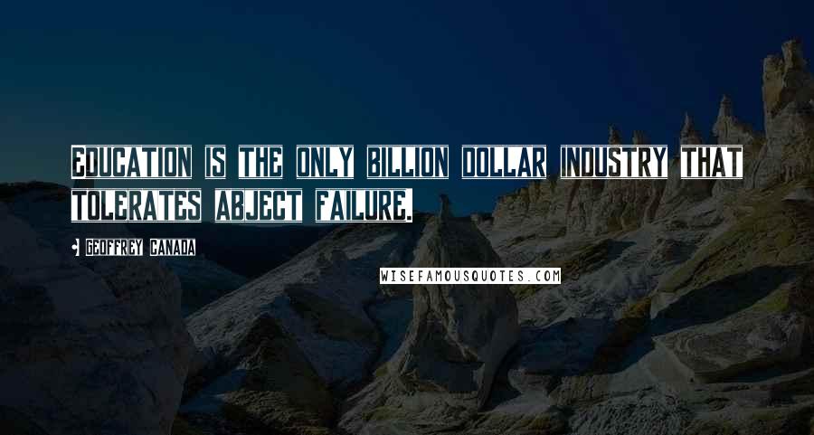 Geoffrey Canada Quotes: Education is the only billion dollar industry that tolerates abject failure.