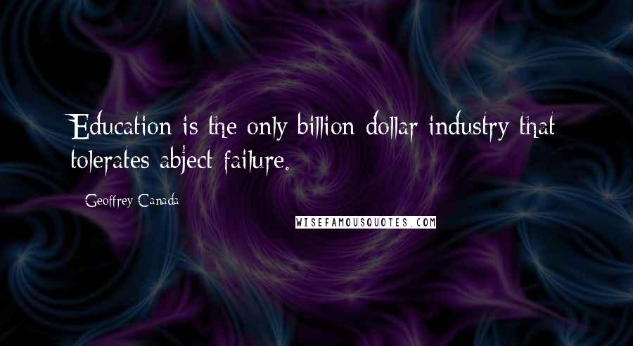 Geoffrey Canada Quotes: Education is the only billion dollar industry that tolerates abject failure.