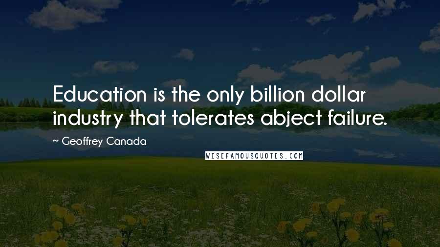 Geoffrey Canada Quotes: Education is the only billion dollar industry that tolerates abject failure.