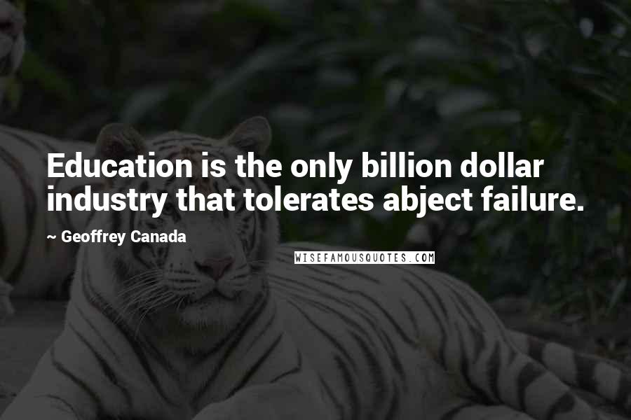 Geoffrey Canada Quotes: Education is the only billion dollar industry that tolerates abject failure.