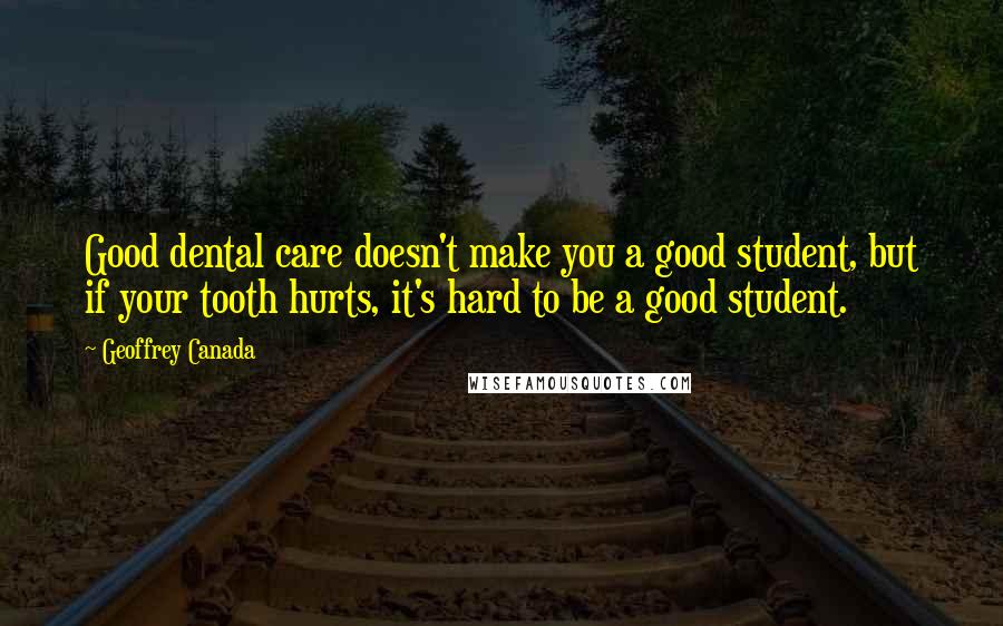 Geoffrey Canada Quotes: Good dental care doesn't make you a good student, but if your tooth hurts, it's hard to be a good student.