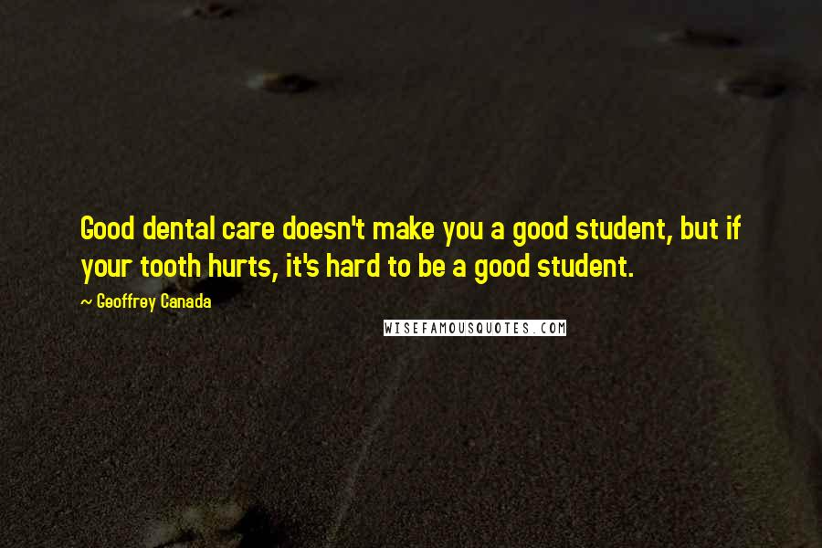 Geoffrey Canada Quotes: Good dental care doesn't make you a good student, but if your tooth hurts, it's hard to be a good student.