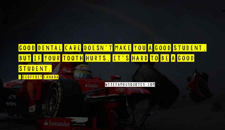 Geoffrey Canada Quotes: Good dental care doesn't make you a good student, but if your tooth hurts, it's hard to be a good student.