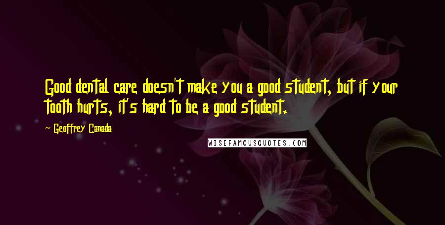 Geoffrey Canada Quotes: Good dental care doesn't make you a good student, but if your tooth hurts, it's hard to be a good student.