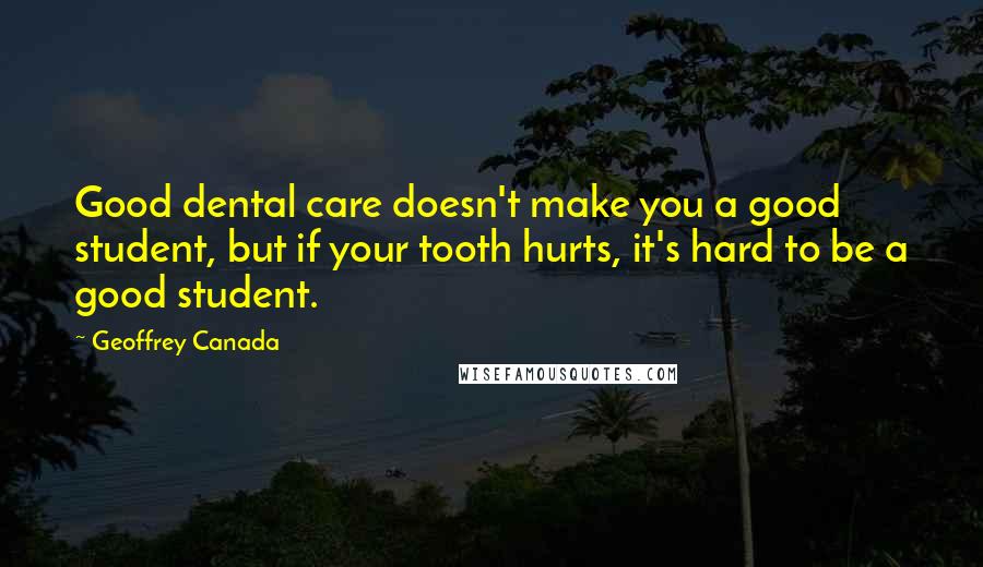 Geoffrey Canada Quotes: Good dental care doesn't make you a good student, but if your tooth hurts, it's hard to be a good student.