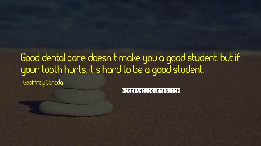 Geoffrey Canada Quotes: Good dental care doesn't make you a good student, but if your tooth hurts, it's hard to be a good student.