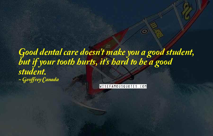 Geoffrey Canada Quotes: Good dental care doesn't make you a good student, but if your tooth hurts, it's hard to be a good student.