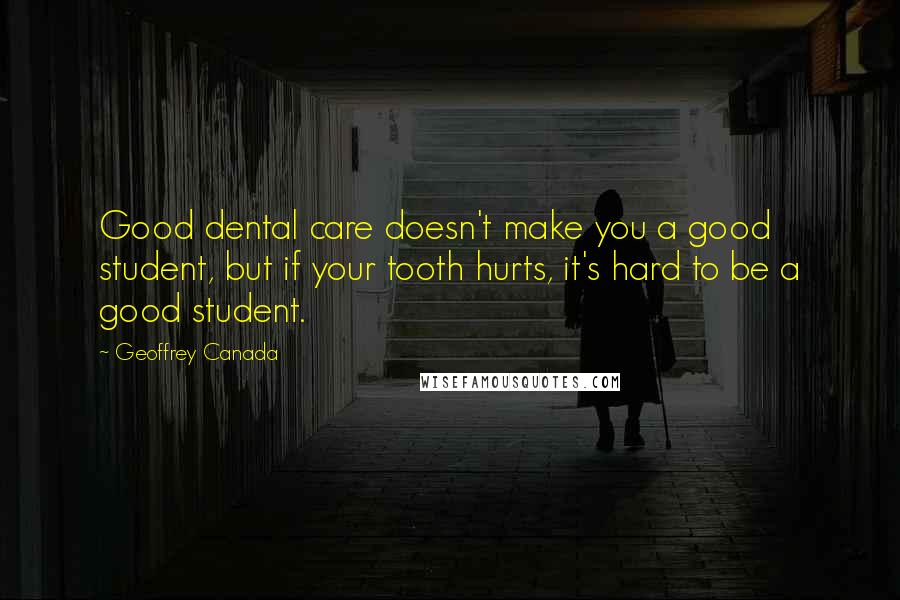 Geoffrey Canada Quotes: Good dental care doesn't make you a good student, but if your tooth hurts, it's hard to be a good student.