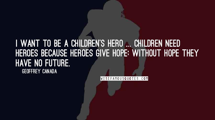 Geoffrey Canada Quotes: I want to be a children's hero ... Children need heroes because heroes give hope; without hope they have no future.