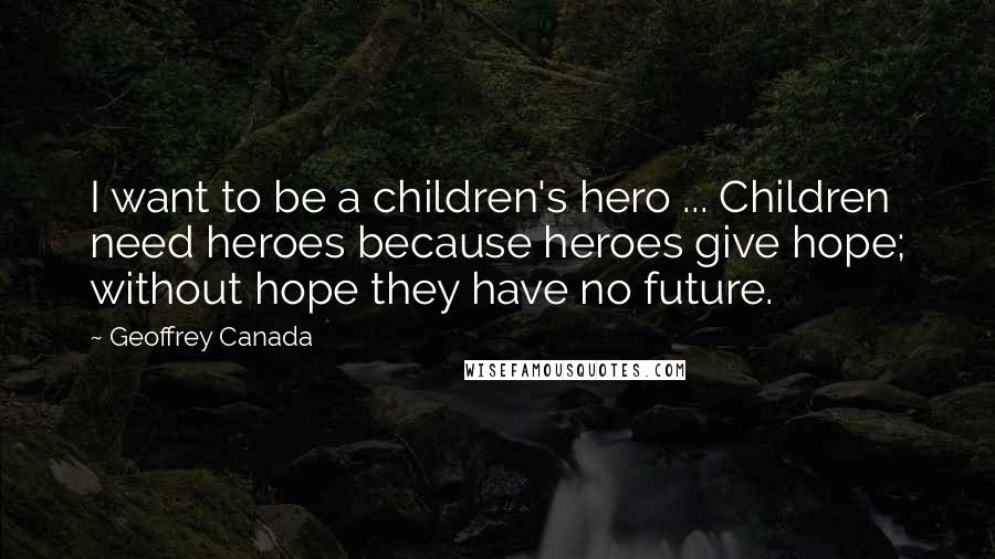 Geoffrey Canada Quotes: I want to be a children's hero ... Children need heroes because heroes give hope; without hope they have no future.