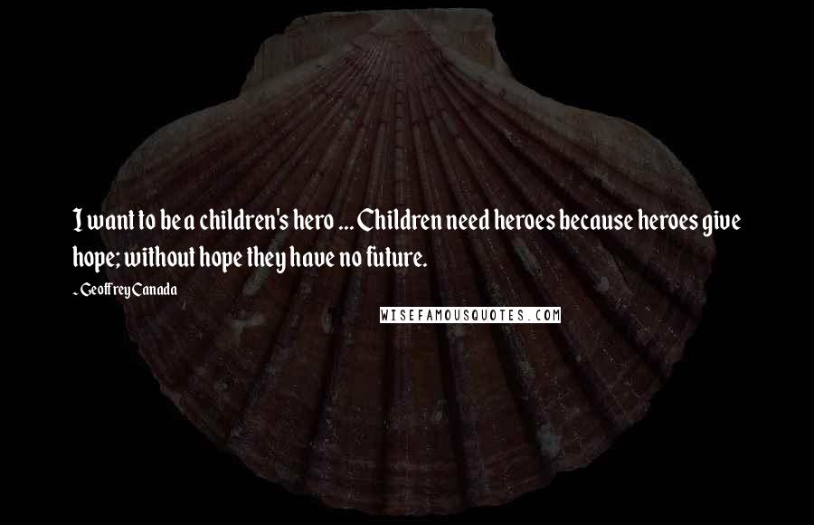 Geoffrey Canada Quotes: I want to be a children's hero ... Children need heroes because heroes give hope; without hope they have no future.