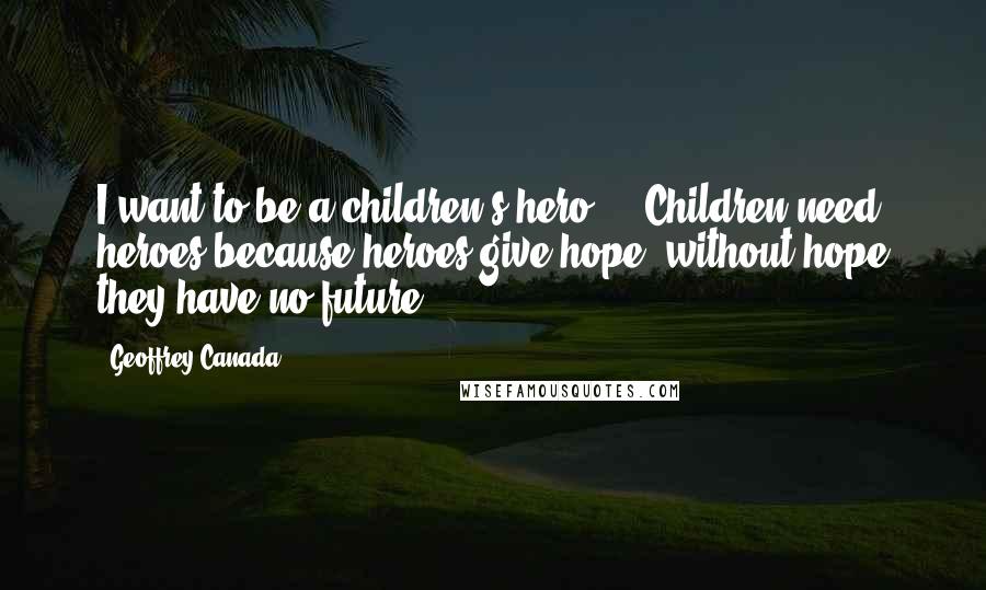 Geoffrey Canada Quotes: I want to be a children's hero ... Children need heroes because heroes give hope; without hope they have no future.