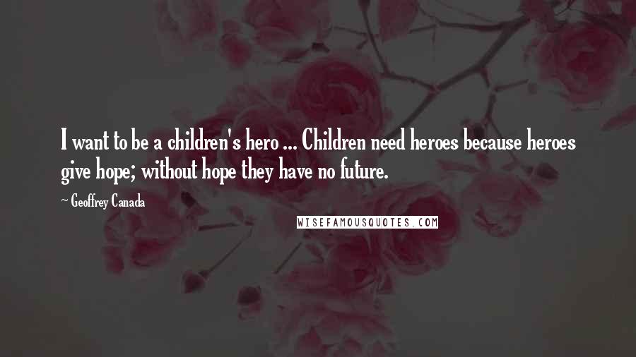 Geoffrey Canada Quotes: I want to be a children's hero ... Children need heroes because heroes give hope; without hope they have no future.