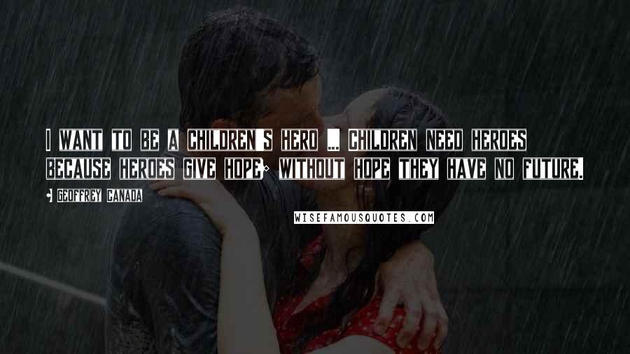Geoffrey Canada Quotes: I want to be a children's hero ... Children need heroes because heroes give hope; without hope they have no future.