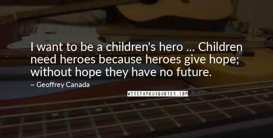 Geoffrey Canada Quotes: I want to be a children's hero ... Children need heroes because heroes give hope; without hope they have no future.