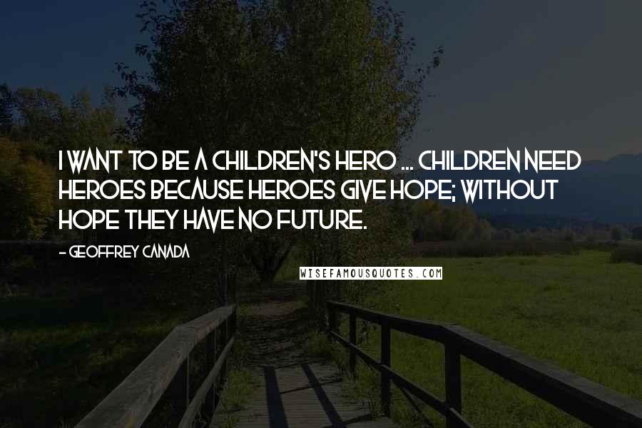 Geoffrey Canada Quotes: I want to be a children's hero ... Children need heroes because heroes give hope; without hope they have no future.